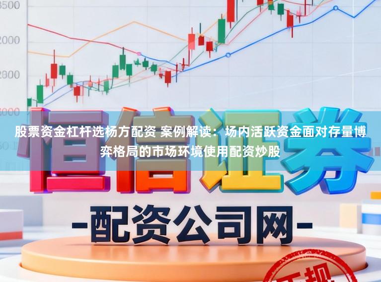 股票资金杠杆选杨方配资 案例解读：场内活跃资金面对存量博弈格局的市场环境使用配资炒股