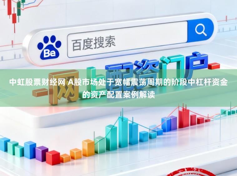 中虹股票财经网 A股市场处于宽幅震荡周期的阶段中杠杆资金的资产配置案例解读