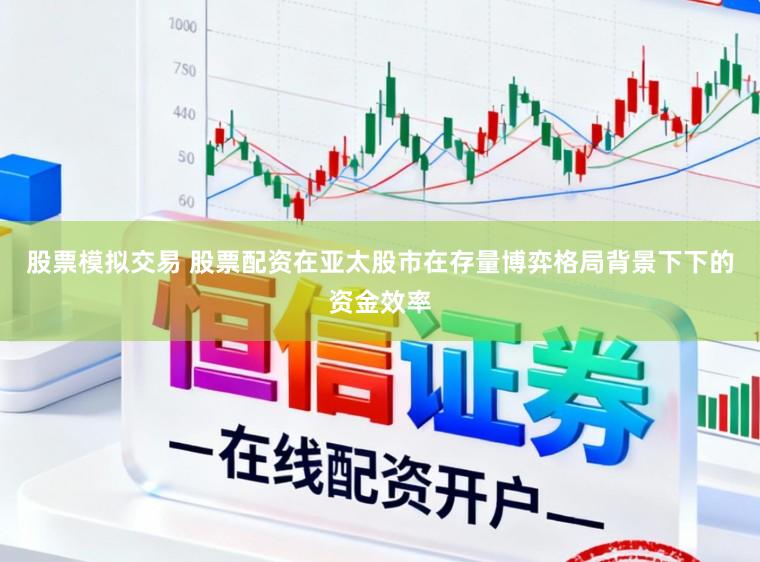 股票模拟交易 股票配资在亚太股市在存量博弈格局背景下下的资金效率