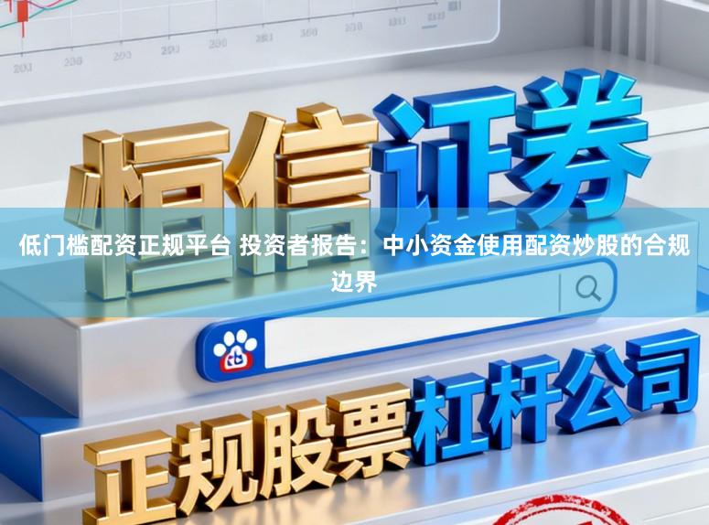 低门槛配资正规平台 投资者报告：中小资金使用配资炒股的合规边界