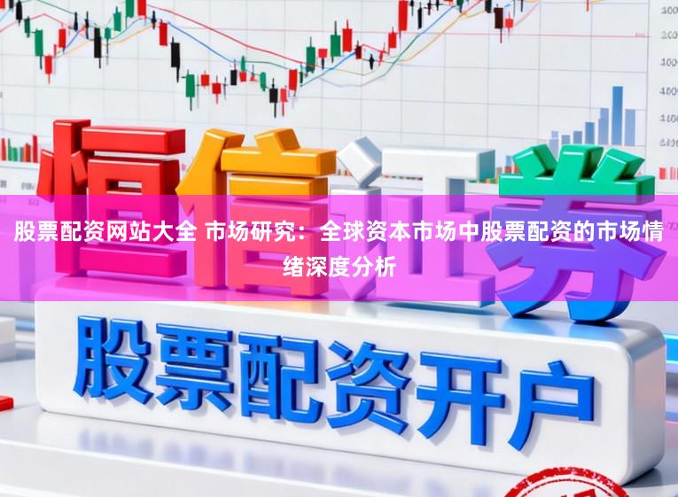 股票配资网站大全 市场研究：全球资本市场中股票配资的市场情绪深度分析