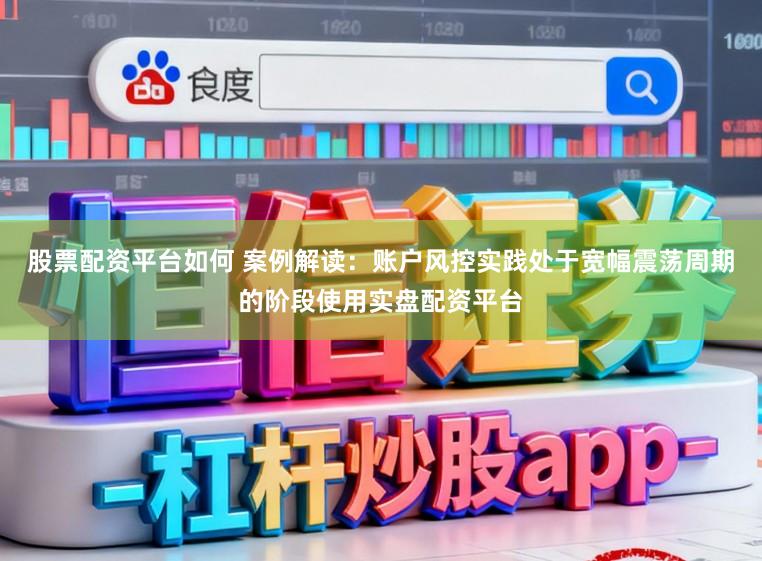 股票配资平台如何 案例解读：账户风控实践处于宽幅震荡周期的阶段使用实盘配资平台
