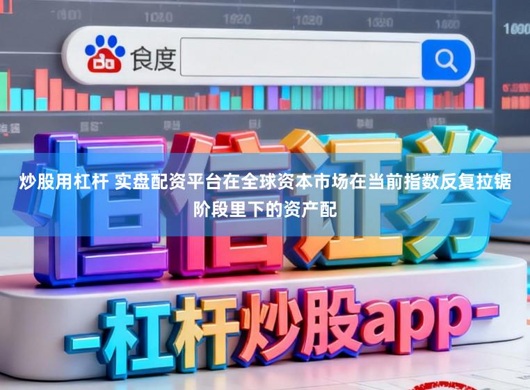 炒股用杠杆 实盘配资平台在全球资本市场在当前指数反复拉锯阶段里下的资产配