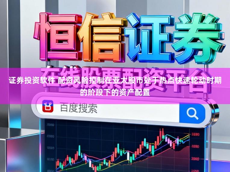 证券投资软件 配资风险控制在亚太股市处于热点快速轮动时期的阶段下的资产配置