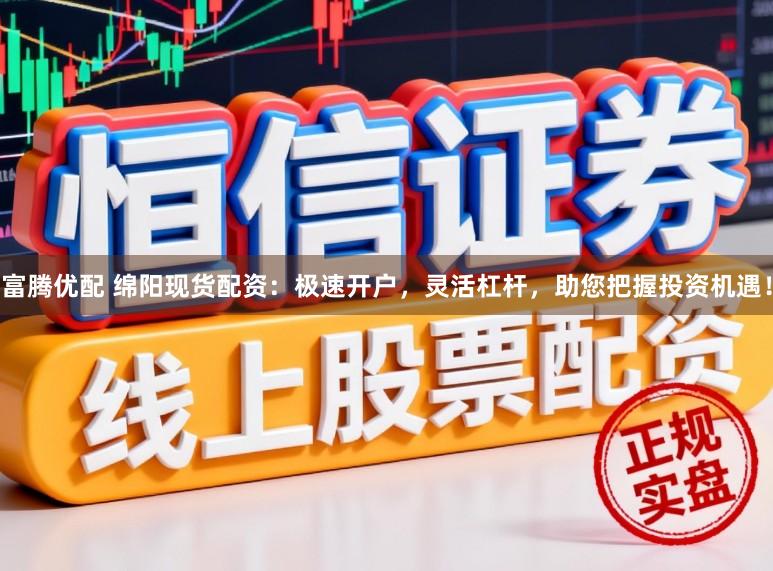 富腾优配 绵阳现货配资：极速开户，灵活杠杆，助您把握投资机遇！