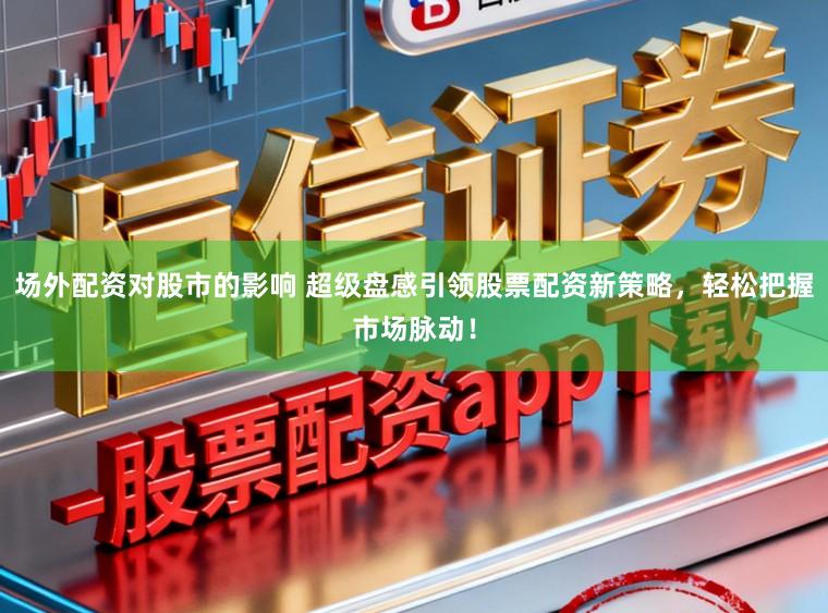 场外配资对股市的影响 超级盘感引领股票配资新策略，轻松把握市场脉动！