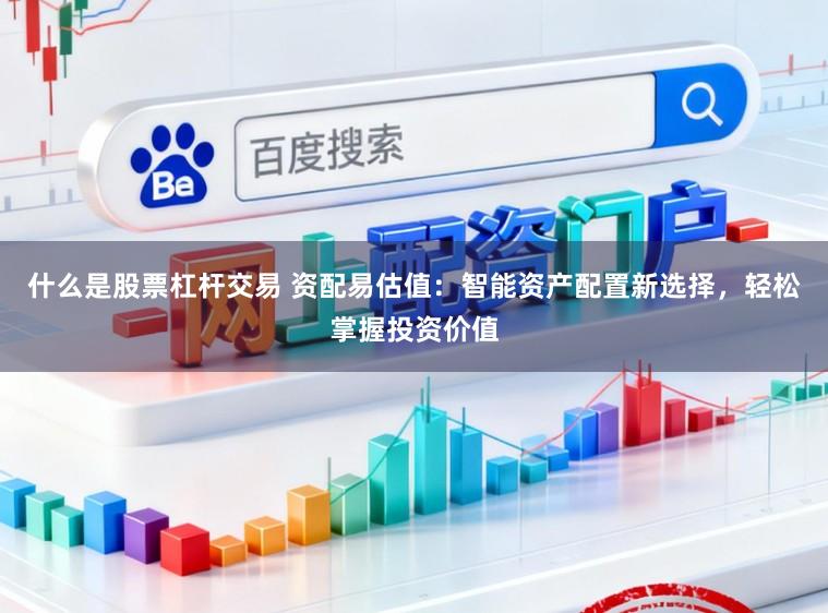 什么是股票杠杆交易 资配易估值：智能资产配置新选择，轻松掌握投资价值