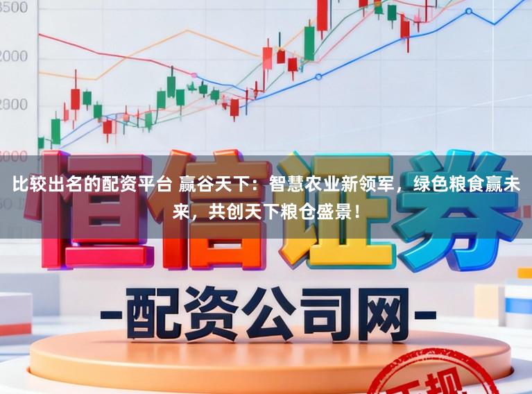 比较出名的配资平台 赢谷天下：智慧农业新领军，绿色粮食赢未来，共创天下粮仓盛景！