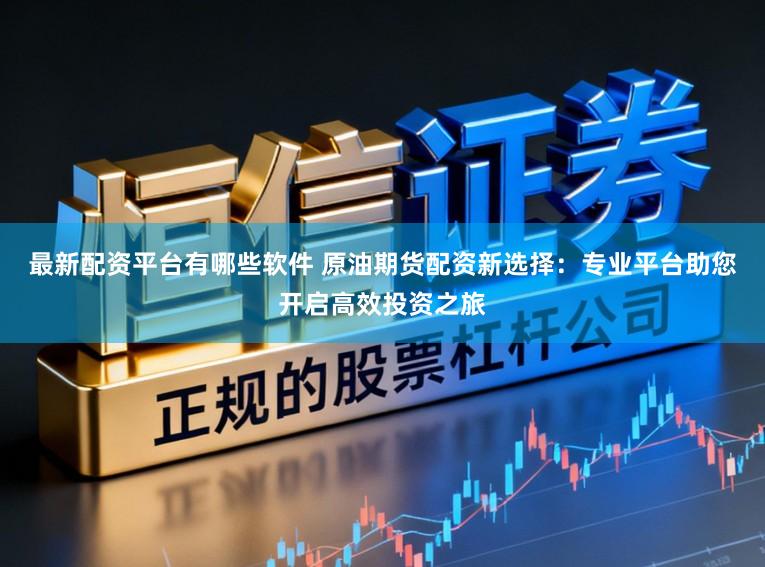 最新配资平台有哪些软件 原油期货配资新选择：专业平台助您开启高效投资之旅