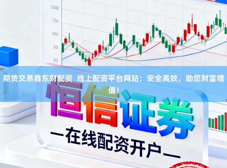 期货交易鑫东财配资  线上配资平台网站：安全高效，助您财富增值！