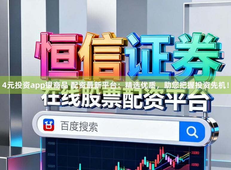 4元投资app银商品 配资最新平台：精选优质，助您把握投资先机！