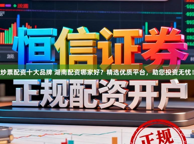 炒票配资十大品牌 湖南配资哪家好？精选优质平台，助您投资无忧！