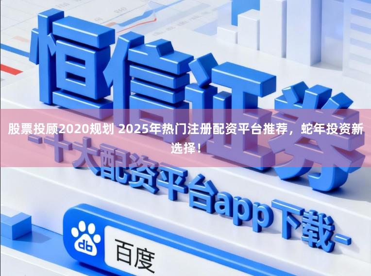股票投顾2020规划 2025年热门注册配资平台推荐，蛇年投资新选择！