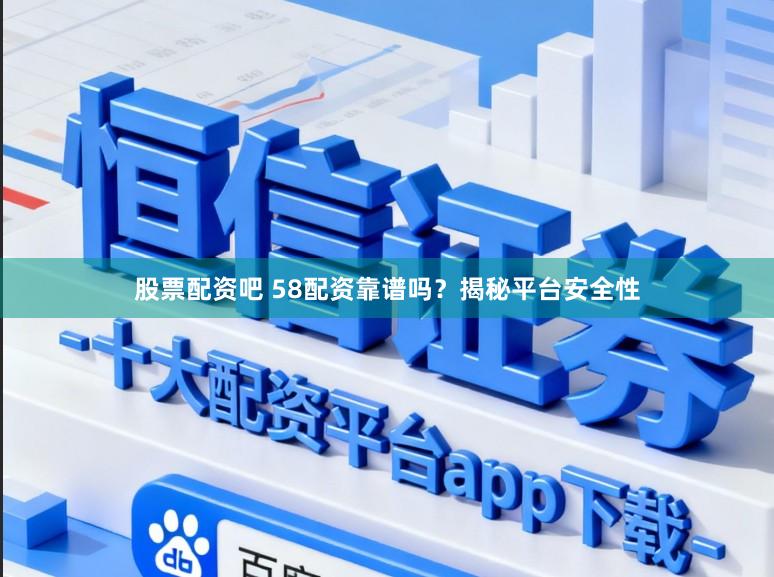 股票配资吧 58配资靠谱吗？揭秘平台安全性