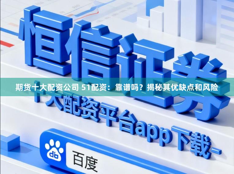 期货十大配资公司 51配资：靠谱吗？揭秘其优缺点和风险