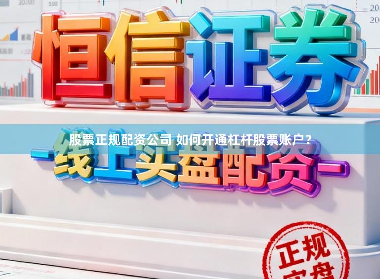 股票正规配资公司 如何开通杠杆股票账户？