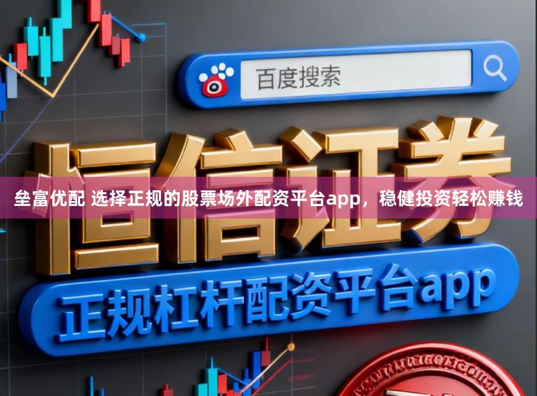 垒富优配 选择正规的股票场外配资平台app，稳健投资轻松赚钱