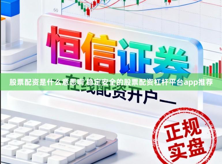 股票配资是什么意思啊 稳定安全的股票配资杠杆平台app推荐