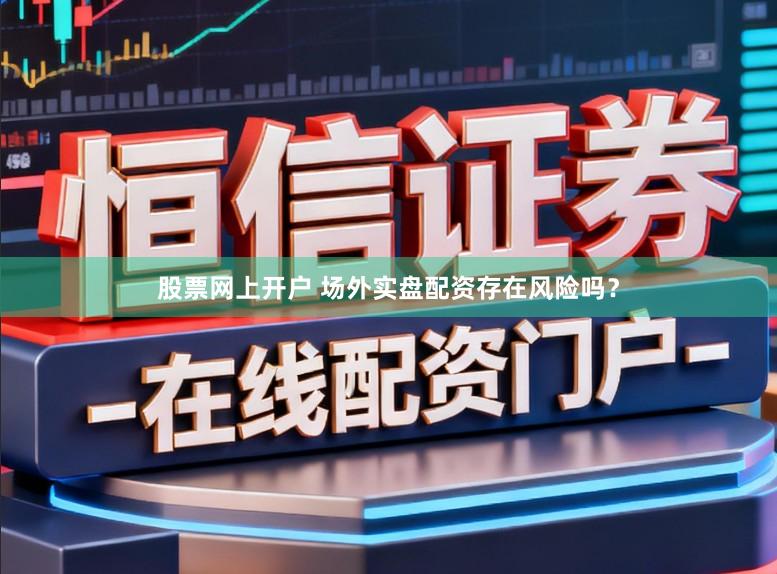 股票网上开户 场外实盘配资存在风险吗？