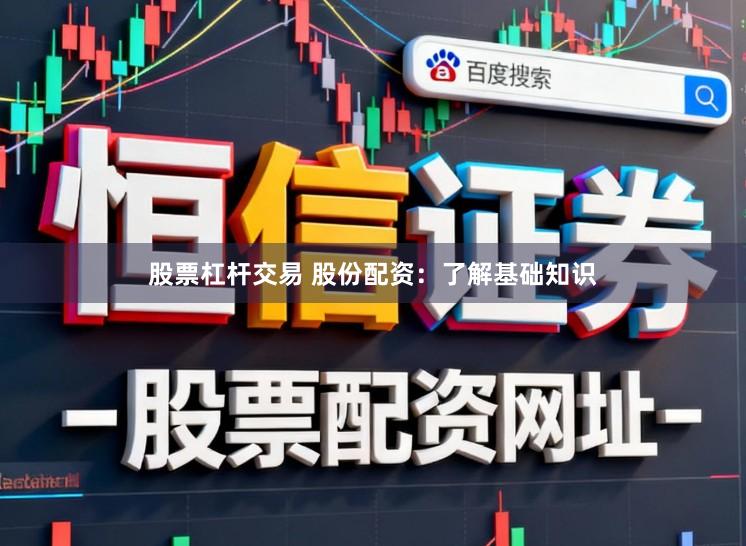 股票杠杆交易 股份配资：了解基础知识