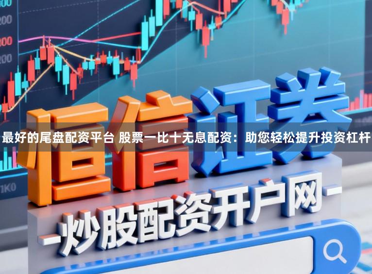 最好的尾盘配资平台 股票一比十无息配资：助您轻松提升投资杠杆