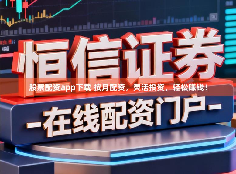 股票配资app下载 按月配资，灵活投资，轻松赚钱！