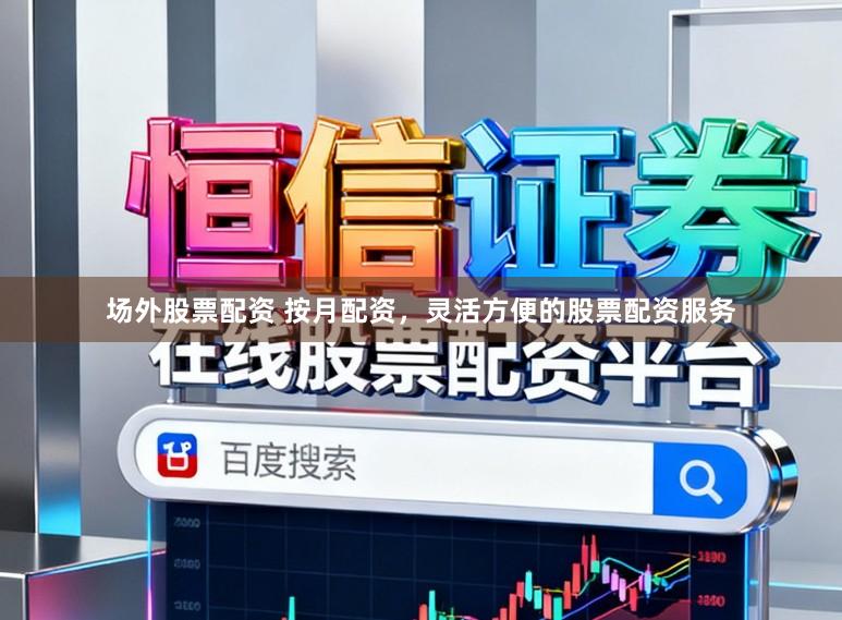 场外股票配资 按月配资，灵活方便的股票配资服务