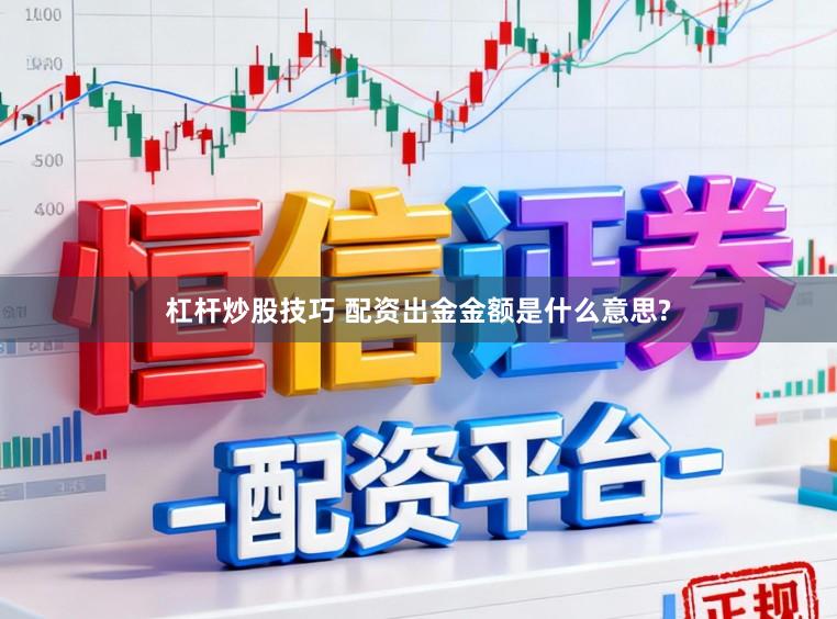 杠杆炒股技巧 配资出金金额是什么意思?