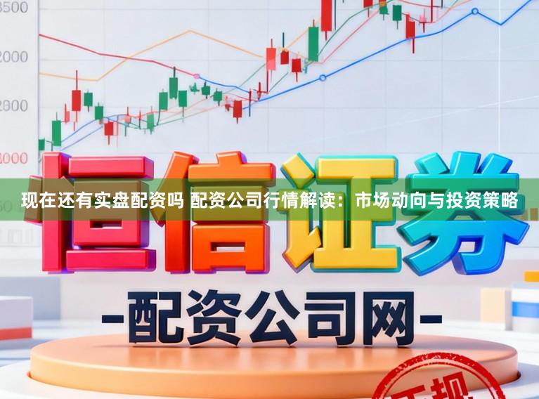 现在还有实盘配资吗 配资公司行情解读：市场动向与投资策略