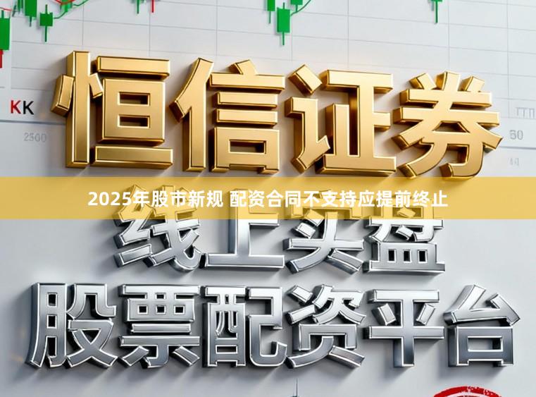 2025年股市新规 配资合同不支持应提前终止