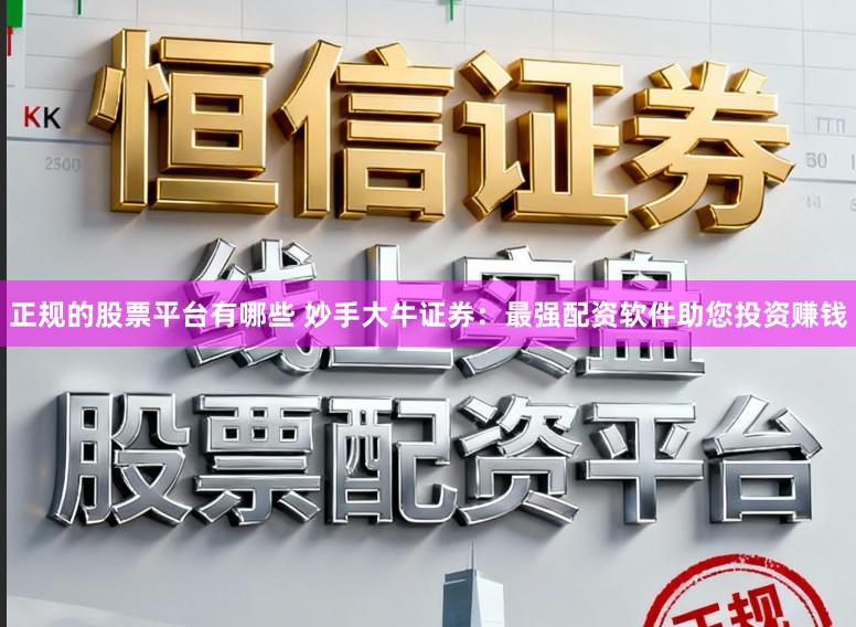 正规的股票平台有哪些 妙手大牛证券：最强配资软件助您投资赚钱
