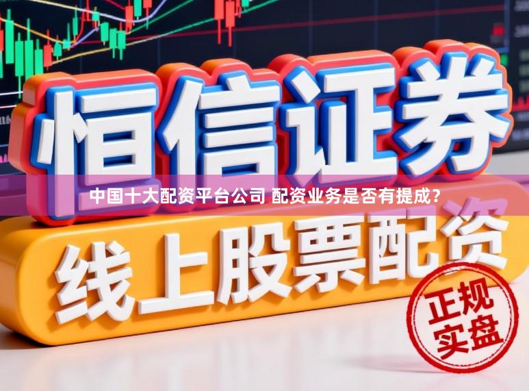 中国十大配资平台公司 配资业务是否有提成？