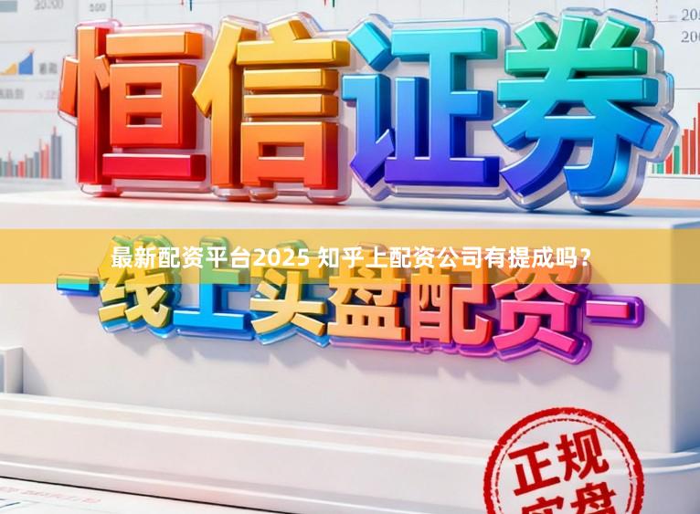最新配资平台2025 知乎上配资公司有提成吗？