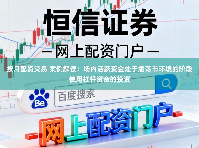 按月配资交易 案例解读：场内活跃资金处于震荡市环境的阶段使用杠杆资金的投资