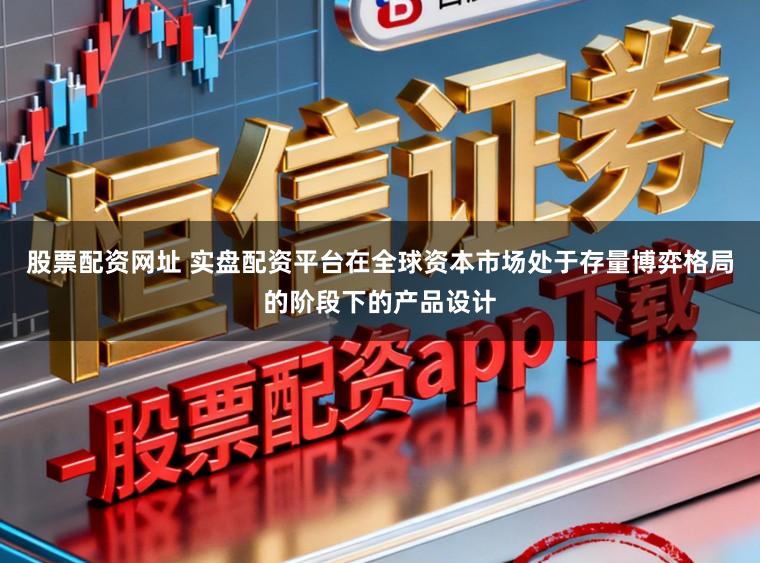股票配资网址 实盘配资平台在全球资本市场处于存量博弈格局的阶段下的产品设计