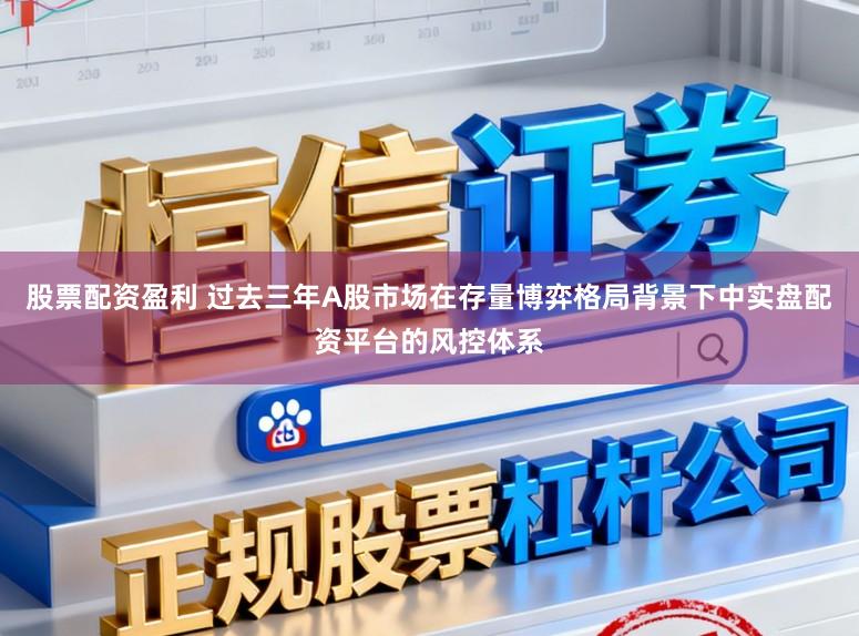 股票配资盈利 过去三年A股市场在存量博弈格局背景下中实盘配资平台的风控体系
