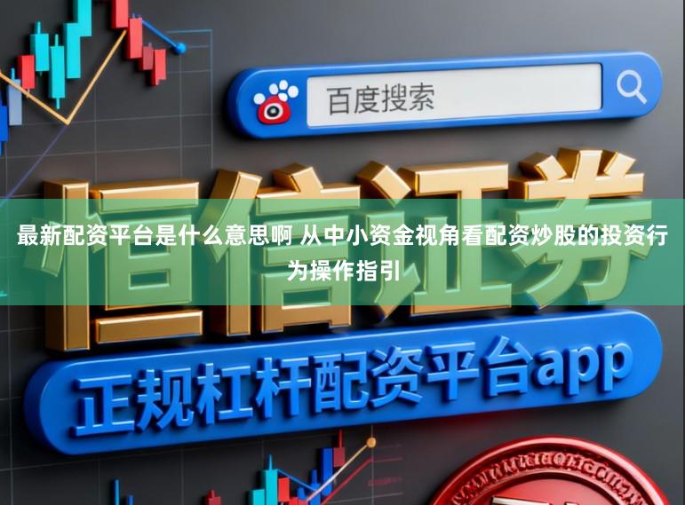 最新配资平台是什么意思啊 从中小资金视角看配资炒股的投资行为操作指引