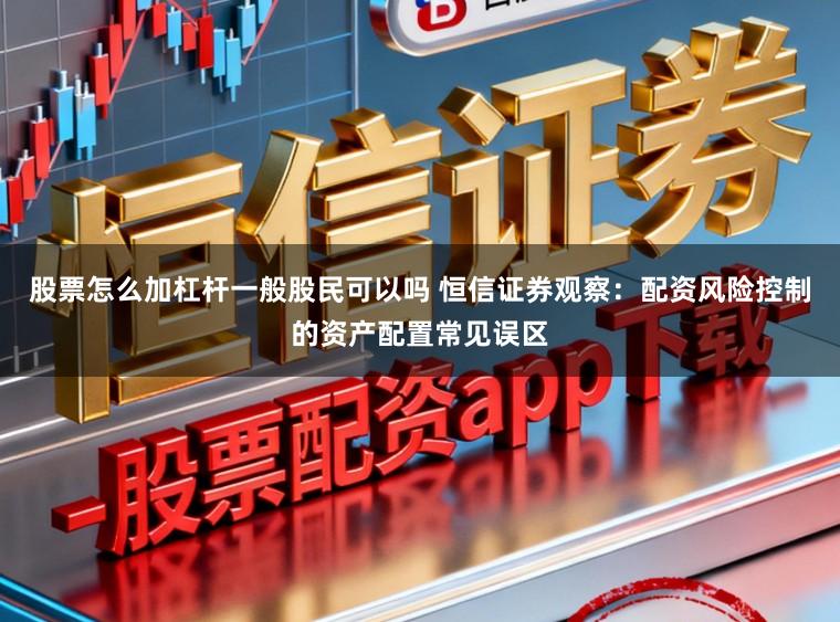 股票怎么加杠杆一般股民可以吗 恒信证券观察：配资风险控制的资产配置常见误区