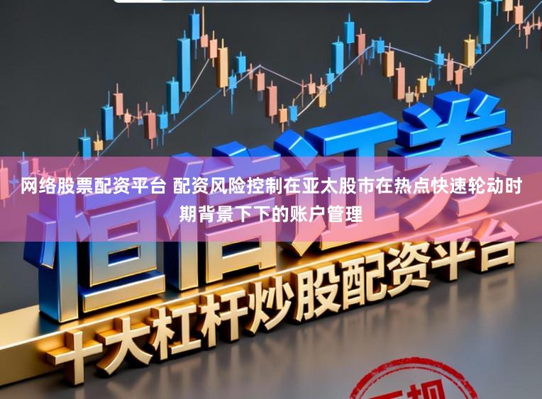 网络股票配资平台 配资风险控制在亚太股市在热点快速轮动时期背景下下的账户管理