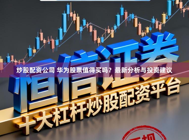 炒股配资公司 华为股票值得买吗?最新分析与投资建议