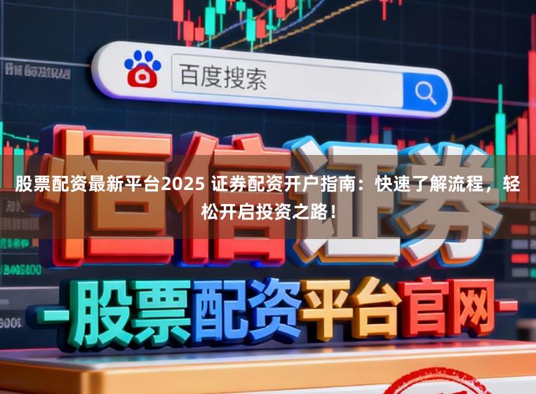 股票配资最新平台2025 证券配资开户指南：快速了解流程，轻松开启投资之路！