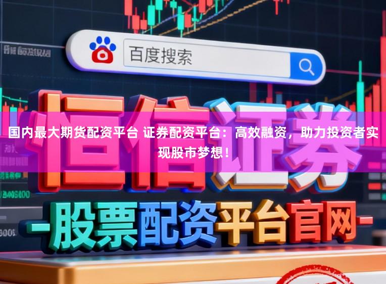 国内最大期货配资平台 证券配资平台：高效融资，助力投资者实现股市梦想！