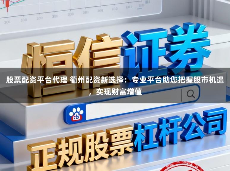 股票配资平台代理 衢州配资新选择：专业平台助您把握股市机遇，实现财富增值
