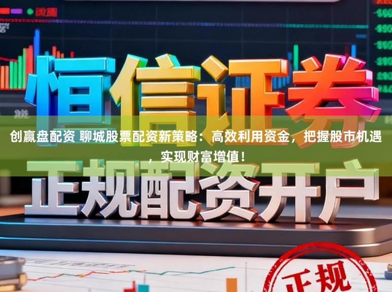 创赢盘配资 聊城股票配资新策略：高效利用资金，把握股市机遇，实现财富增值！