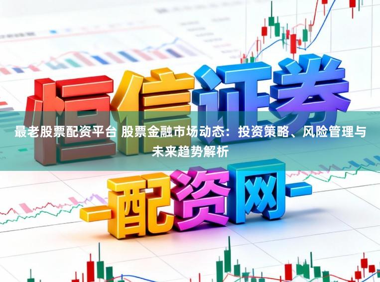 最老股票配资平台 股票金融市场动态：投资策略、风险管理与未来趋势解析