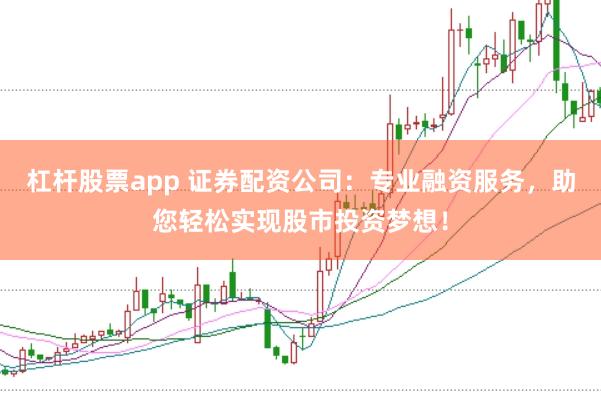 杠杆股票app 证券配资公司：专业融资服务，助您轻松实现股市投资梦想！