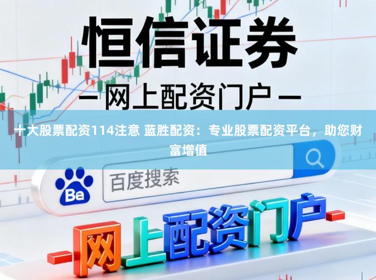 十大股票配资114注意 蓝胜配资：专业股票配资平台，助您财富增值