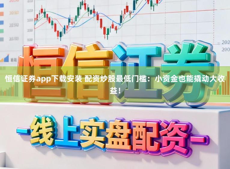 恒信证券app下载安装 配资炒股最低门槛：小资金也能撬动大收益！