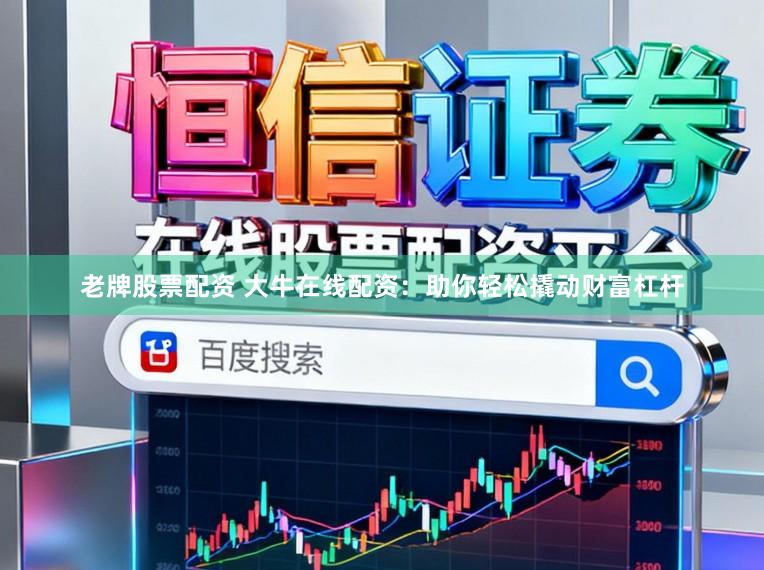 老牌股票配资 大牛在线配资：助你轻松撬动财富杠杆