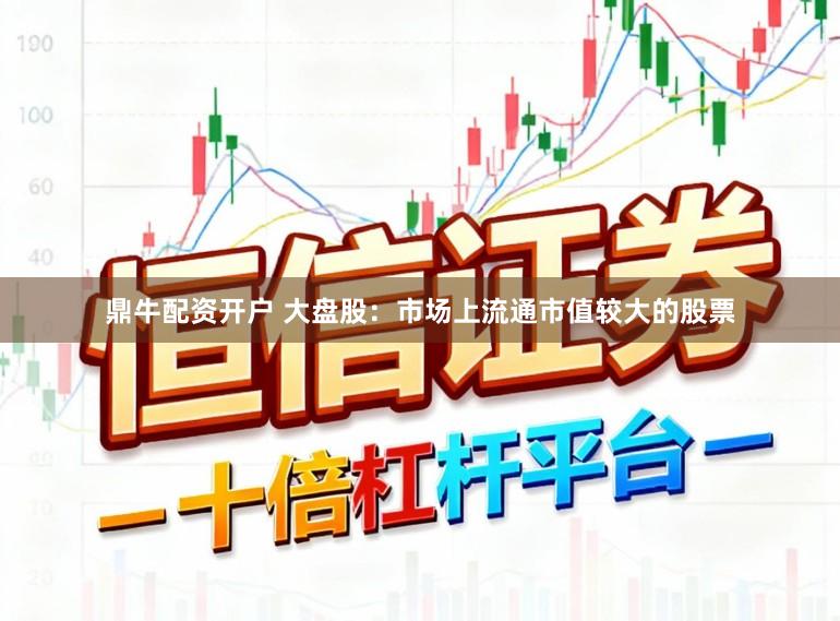 鼎牛配资开户 大盘股：市场上流通市值较大的股票